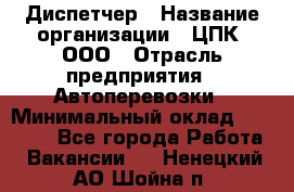 Диспетчер › Название организации ­ ЦПК, ООО › Отрасль предприятия ­ Автоперевозки › Минимальный оклад ­ 40 000 - Все города Работа » Вакансии   . Ненецкий АО,Шойна п.